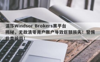 温莎Windsor Brokers黑平台揭秘，无故清零用户账户导致巨额损失！警惕此类骗局！