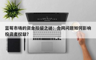 蓝莓市场的资金扣留之谜：合同问题如何影响投资者权益？