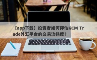 【app下载】投资者如何评估KCM Trade外汇平台的交易流畅度？