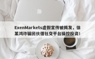 ExenMarkets虚假宣传被揭发，徐某鸿诈骗团伙借社交平台操控投资！