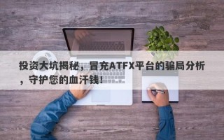 投资大坑揭秘，冒充ATFX平台的骗局分析，守护您的血汗钱！