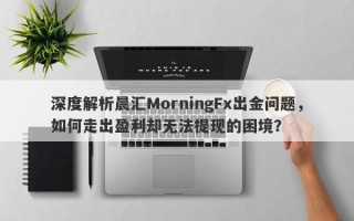 深度解析晨汇MorningFx出金问题，如何走出盈利却无法提现的困境？