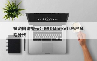 投资陷阱警示：GVDMarkets账户风险分析