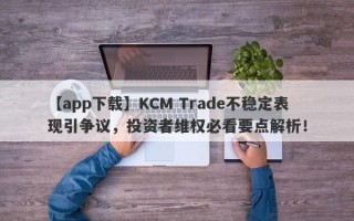 【app下载】KCM Trade不稳定表现引争议，投资者维权必看要点解析！