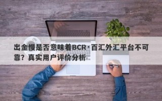 出金慢是否意味着BCR·百汇外汇平台不可靠？真实用户评价分析