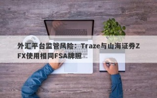 外汇平台监管风险：Traze与山海证券ZFX使用相同FSA牌照