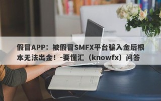 假冒APP：被假冒SMFX平台骗入金后根本无法出金！-要懂汇（knowfx）问答