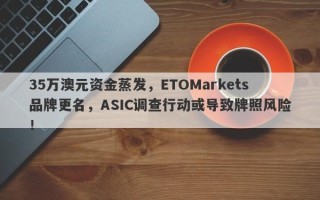 35万澳元资金蒸发，ETOMarkets品牌更名，ASIC调查行动或导致牌照风险！