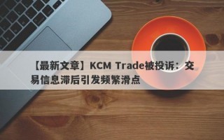 【最新文章】KCM Trade被投诉：交易信息滞后引发频繁滑点