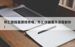 铁汇跑路案震惊市场，外汇诈骗案件深度解析！