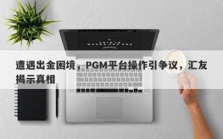 遭遇出金困境，PGM平台操作引争议，汇友揭示真相