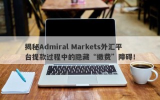 揭秘Admiral Markets外汇平台提款过程中的隐藏“缴费”障碍！