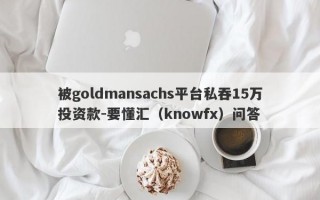 被goldmansachs平台私吞15万投资款-要懂汇（knowfx）问答