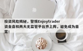 投资风险揭秘，警惕Enjoytrader资金盘和两大无监管平台齐上阵，避免成为韭菜！