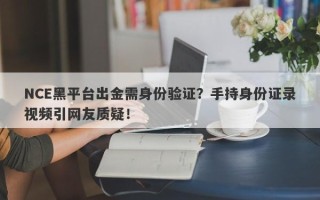 NCE黑平台出金需身份验证？手持身份证录视频引网友质疑！