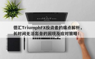 德汇TriumphFX投资者的痛点解析，长时间无法出金的困境及应对策略！