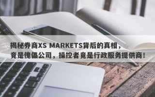 揭秘券商XS MARKETS背后的真相，竟是傀儡公司，操控者竟是行政服务提供商！