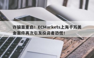 诈骗案重启！ECMarkets上海千万美金案件再次引发投资者恐慌！