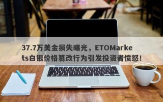 37.7万美金损失曝光，ETOMarkets白银价格篡改行为引发投资者愤怒！