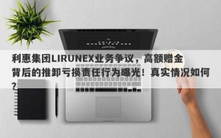 利惠集团LIRUNEX业务争议，高额赠金背后的推卸亏损责任行为曝光！真实情况如何？