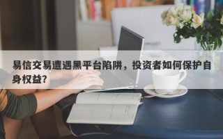 易信交易遭遇黑平台陷阱，投资者如何保护自身权益？