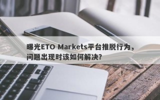 曝光ETO Markets平台推脱行为，问题出现时该如何解决？