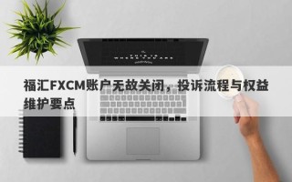 福汇FXCM账户无故关闭，投诉流程与权益维护要点