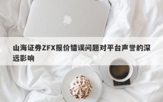 山海证券ZFX报价错误问题对平台声誉的深远影响