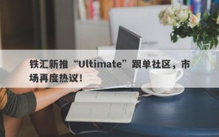 铁汇新推“Ultimate”跟单社区，市场再度热议！