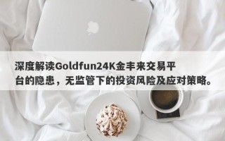 深度解读Goldfun24K金丰来交易平台的隐患，无监管下的投资风险及应对策略。