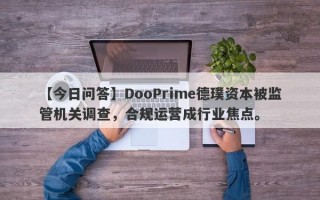 【今日问答】DooPrime德璞资本被监管机关调查，合规运营成行业焦点。