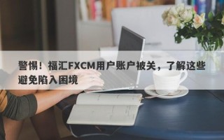 警惕！福汇FXCM用户账户被关，了解这些避免陷入困境