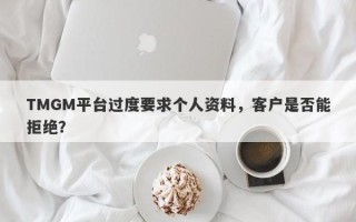 TMGM平台过度要求个人资料，客户是否能拒绝？