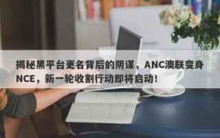 揭秘黑平台更名背后的阴谋，ANC澳联变身NCE，新一轮收割行动即将启动！