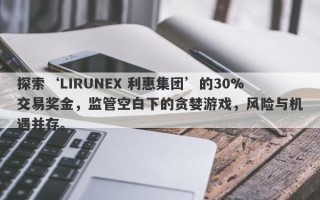 探索‘LIRUNEX 利惠集团’的30%交易奖金，监管空白下的贪婪游戏，风险与机遇并存。