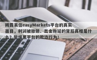 揭露易信easyMarkets平台的真实面目，利润被撤销、出金拖延的背后真相是什么？警惕黑平台的欺诈行为！