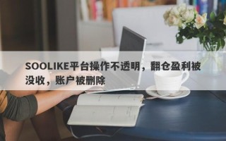 SOOLIKE平台操作不透明，翻仓盈利被没收，账户被删除