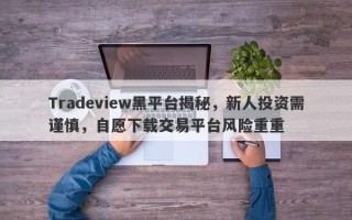 Tradeview黑平台揭秘，新人投资需谨慎，自愿下载交易平台风险重重