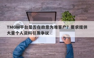 TMGM平台是否在故意为难客户？要求提供大量个人资料引发争议