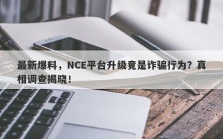 最新爆料，NCE平台升级竟是诈骗行为？真相调查揭晓！