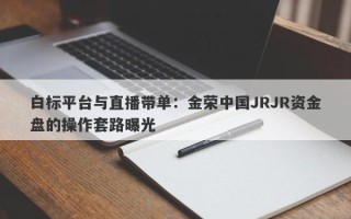 白标平台与直播带单：金荣中国JRJR资金盘的操作套路曝光