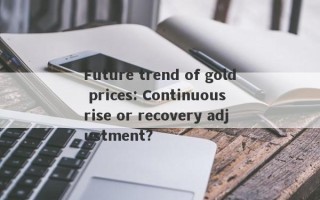 Future trend of gold prices: Continuous rise or recovery adjustment?