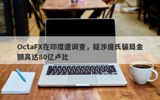 OctaFX在印度遭调查，疑涉庞氏骗局金额高达80亿卢比