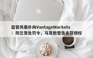 监管风暴扑向VantageMarkets：荷兰发处罚令，马耳他警告未获授权