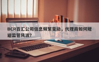 BCR百汇公司信息频繁变动，代理商如何规避监管风波？