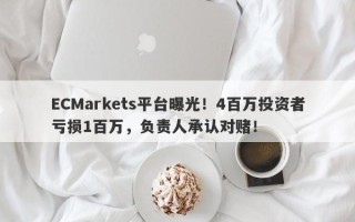 ECMarkets平台曝光！4百万投资者亏损1百万，负责人承认对赌！