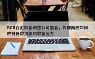 BCR百汇频繁调整公司信息，代理商应如何应对日益加剧的监管压力