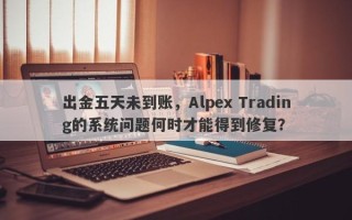 出金五天未到账，Alpex Trading的系统问题何时才能得到修复？