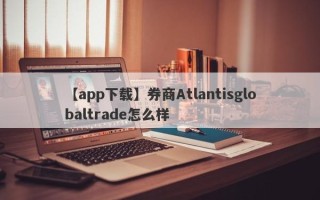 【app下载】券商Atlantisglobaltrade怎么样
