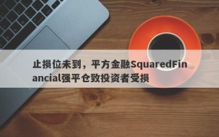 止损位未到，平方金融SquaredFinancial强平仓致投资者受损